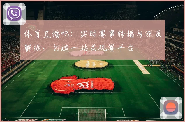 体育直播吧:实时赛事转播与深度解读,打造一站式观赛平台