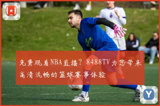 免费观看NBA直播?8488TV为您带来高清流畅的篮球赛事体验