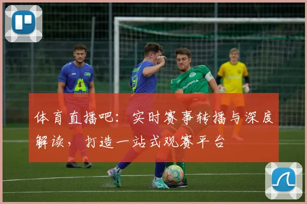 体育直播吧:实时赛事转播与深度解读,打造一站式观赛平台